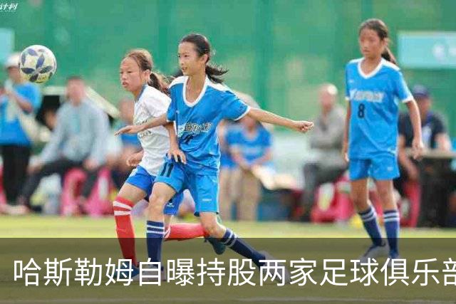 哈斯勒姆自曝持股两家足球俱乐部，还有第三笔在谈