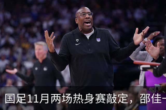 国足11月两场热身赛敲定，邵佳一正名战，一队成最佳试金石，或影响帅位