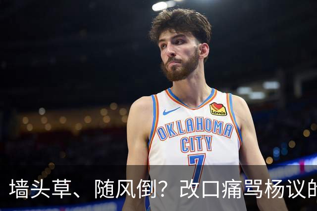 墙头草、随风倒？改口痛骂杨议的他，把利己主义展现的淋漓尽致