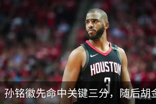 孙铭徽先命中关键三分，随后胡金秋镇守篮下大帽焦海龙