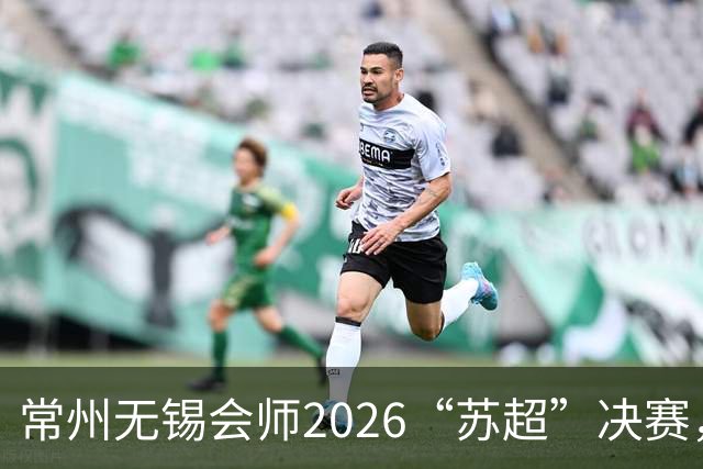 常州无锡会师2026“苏超”决赛，太湖德比打响
