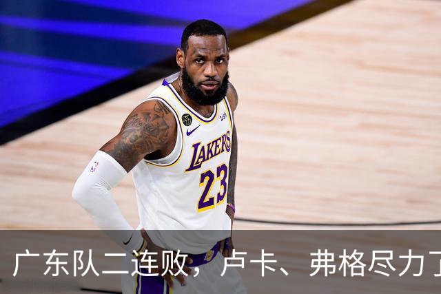 广东队二连败，卢卡、弗格尽力了；周鹏确定本赛季结束后退役
