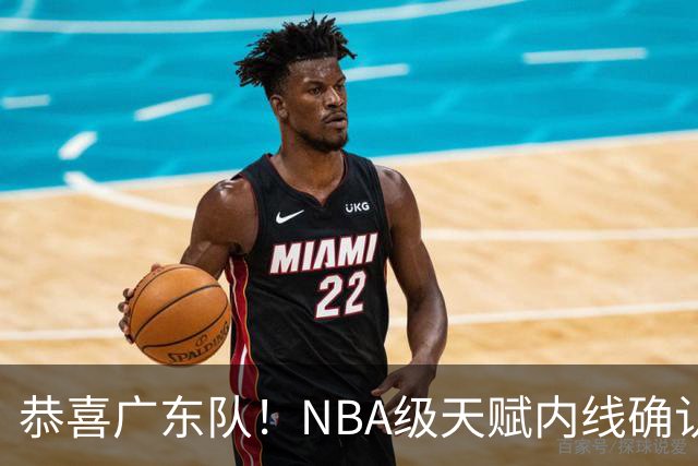 恭喜广东队！NBA级天赋内线确认加盟，保底总决赛了！