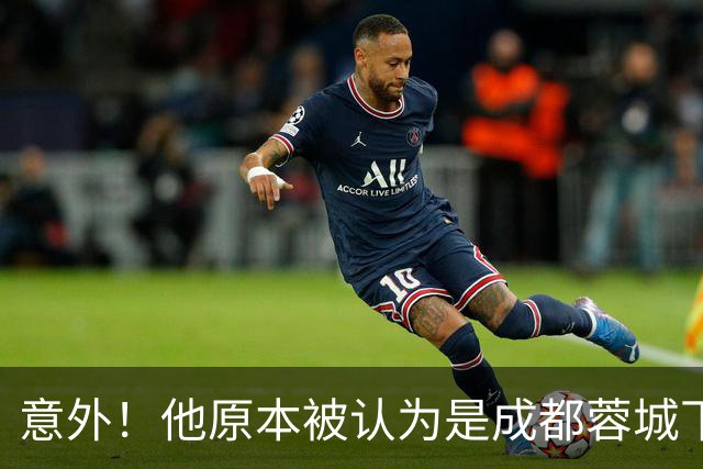 意外！他原本被认为是成都蓉城下赛季必留的人，结果如今成离队热门