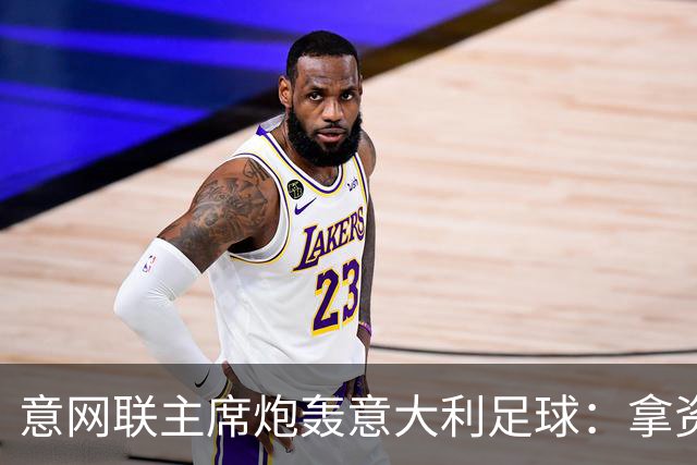 意网联主席炮轰意大利足球：拿资源过多，缺少改革动力