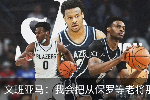 文班亚马：我会把从保罗等老将那里听到的经验传给年轻人