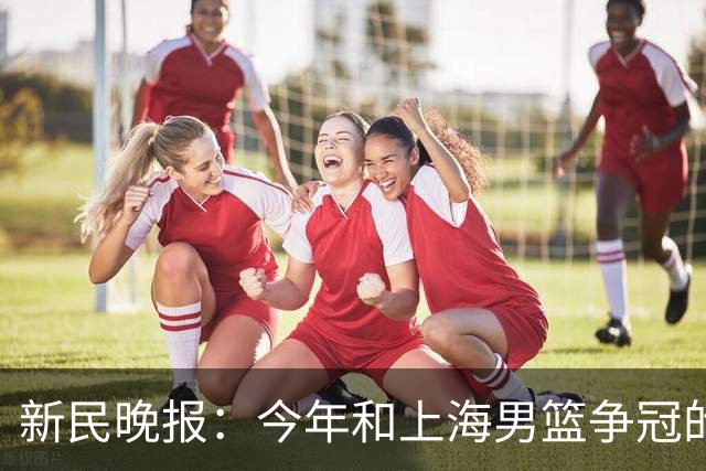 新民晚报：今年和上海男篮争冠的，是哪支球队？