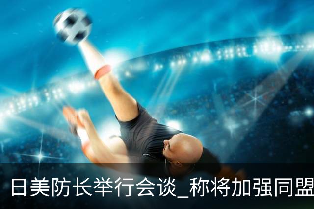 日美防长举行会谈 称将加强同盟威慑力