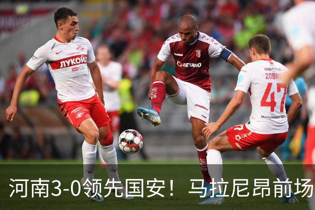 河南3-0领先国安！马拉尼昂前场抢断，古斯塔沃两连击双响