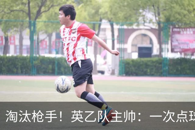 淘汰枪手！英乙队主帅：一次点球都没练 为备战看了欧冠决赛录像