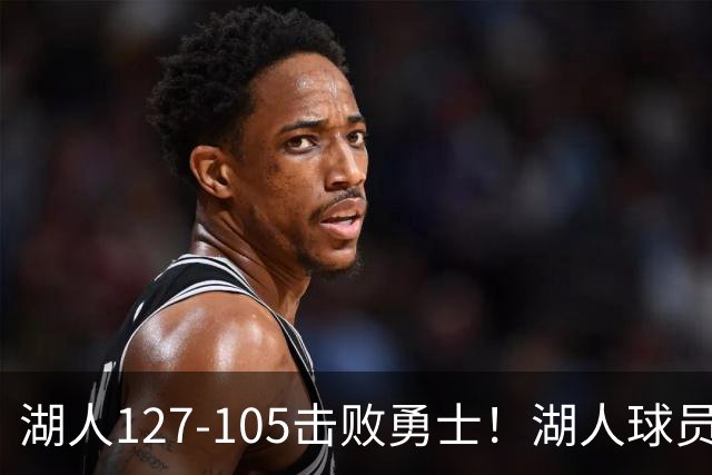 湖人127-105击败勇士！湖人球员评分：3人优秀，3人及格，3人低迷