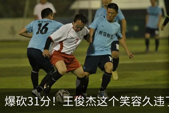爆砍31分！王俊杰这个笑容久违了！