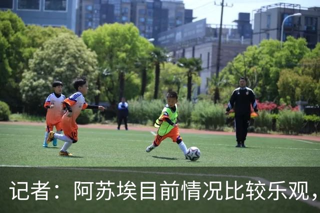 记者：阿苏埃目前情况比较乐观，未出现脑震荡和颈椎损伤
