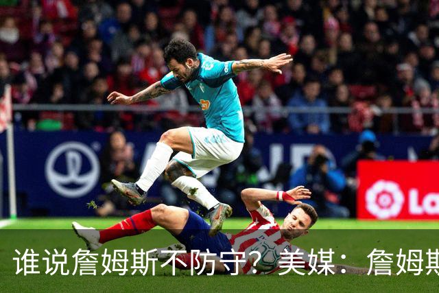 谁说詹姆斯不防守？美媒：詹姆斯限制对手命中率26.5%，排NBA第一