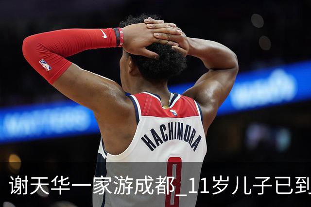 谢天华一家游成都 11岁儿子已到父亲肩膀