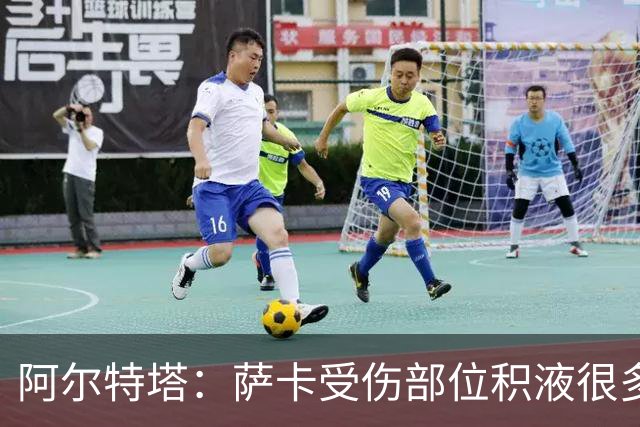 阿尔特塔：萨卡受伤部位积液很多，还需要进一步检查评估