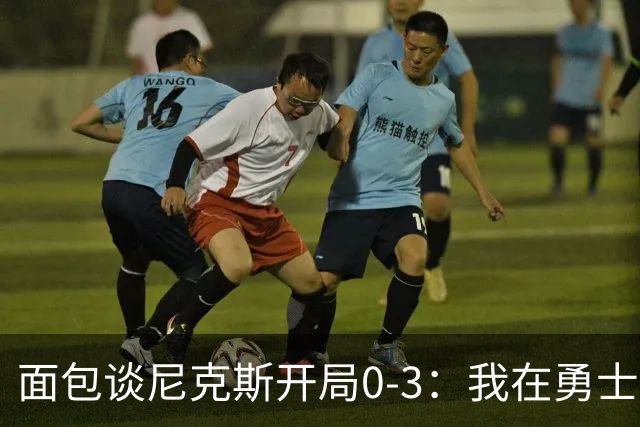 面包谈尼克斯开局0-3：我在勇士学到 有时被打中头部可能并非坏事