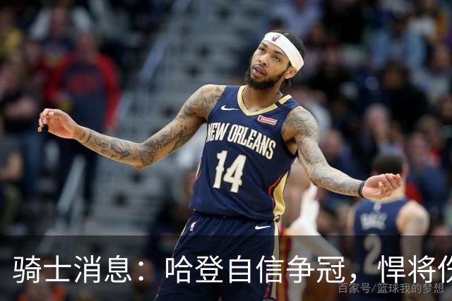 骑士消息：哈登自信争冠，悍将伤情棘手，揭幕战出场更新