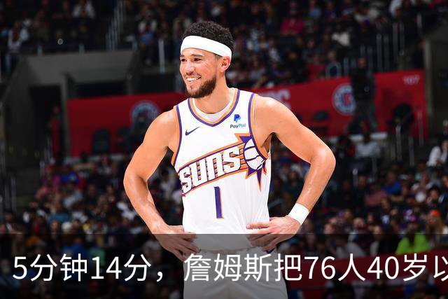 5分钟14分，詹姆斯把76人40岁以上得分纪录从4分改写