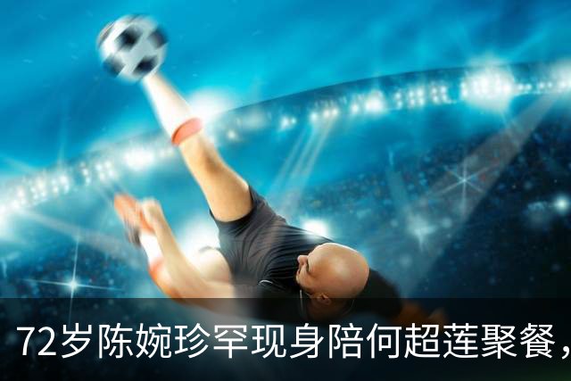 72岁陈婉珍罕现身陪何超莲聚餐，腕戴价值六千万翡翠，晒全家福