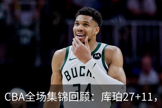CBA全场集锦回顾：库珀27+11，辽宁力克新疆
