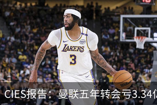 CIES报告：曼联五年转会亏3.34亿，资产效率垫底引热议