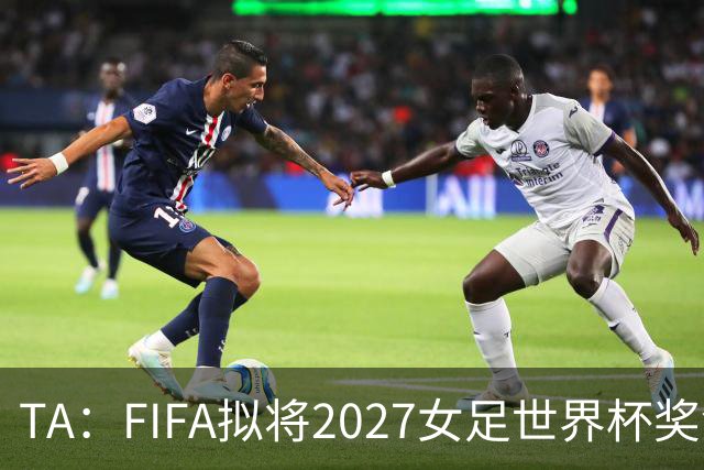 TA：FIFA拟将2027女足世界杯奖金翻倍至至少2.2亿美元